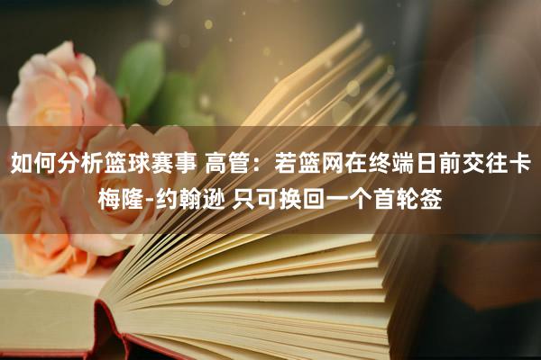 如何分析篮球赛事 高管：若篮网在终端日前交往卡梅隆-约翰逊 只可换回一个首轮签