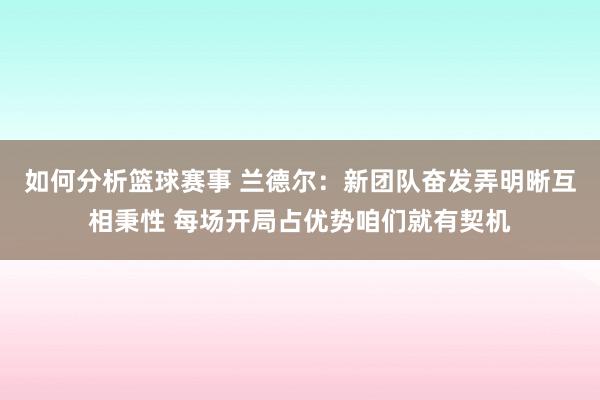 如何分析篮球赛事 兰德尔：新团队奋发弄明晰互相秉性 每场开局占优势咱们就有契机