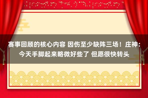 赛事回顾的核心内容 因伤至少缺阵三场！庄神：今天手脚起来略微好些了 但愿很快转头