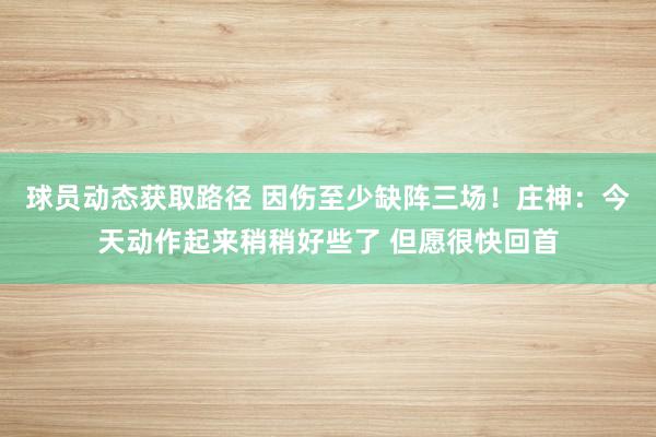 球员动态获取路径 因伤至少缺阵三场！庄神：今天动作起来稍稍好些了 但愿很快回首