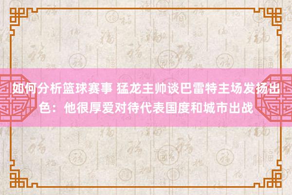 如何分析篮球赛事 猛龙主帅谈巴雷特主场发扬出色：他很厚爱对待代表国度和城市出战