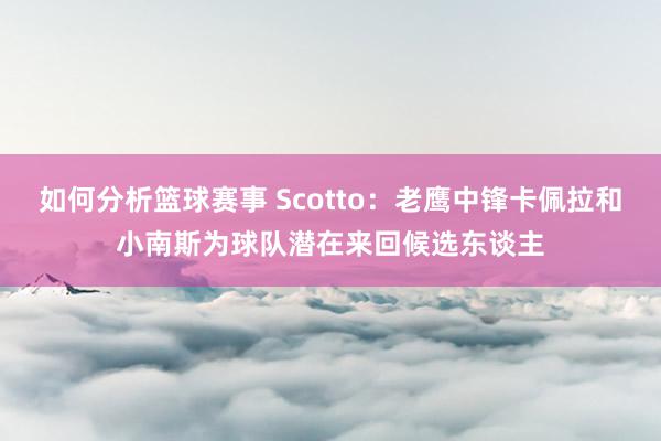 如何分析篮球赛事 Scotto：老鹰中锋卡佩拉和小南斯为球队潜在来回候选东谈主